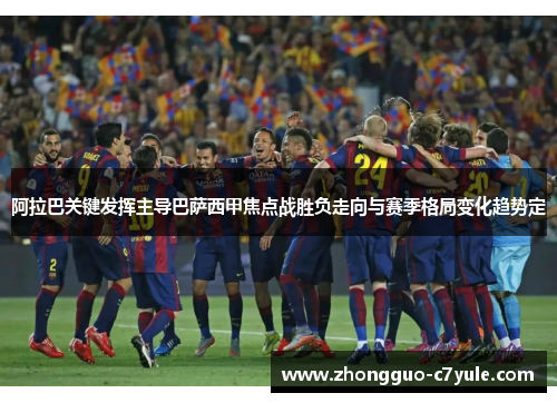 阿拉巴关键发挥主导巴萨西甲焦点战胜负走向与赛季格局变化趋势定