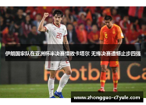 伊朗国家队在亚洲杯半决赛惜败卡塔尔 无缘决赛遗憾止步四强