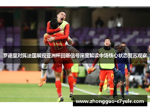 罗德里对阵法国展现亚洲杯回暖信号深度解读中场核心状态复苏观察
