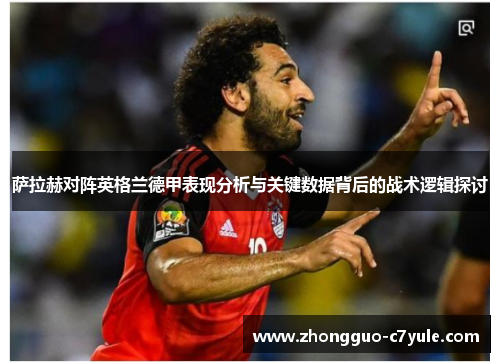 萨拉赫对阵英格兰德甲表现分析与关键数据背后的战术逻辑探讨