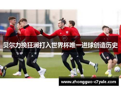 贝尔力挽狂澜打入世界杯唯一进球创造历史