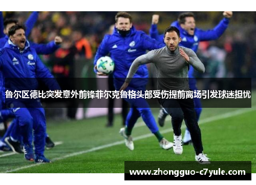 鲁尔区德比突发意外前锋菲尔克鲁格头部受伤提前离场引发球迷担忧