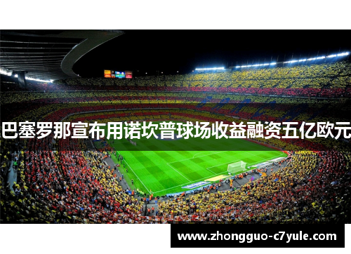 巴塞罗那宣布用诺坎普球场收益融资五亿欧元 巴塞罗那宣布用诺坎普球场收益融资五亿欧元