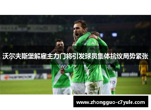 沃尔夫斯堡解雇主力门将引发球员集体抗议局势紧张 沃尔夫斯堡解雇主力门将引发球员集体抗议局势紧张